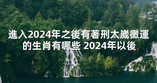 進入2024年之後有著刑太嵗黴運的生肖有哪些 2024年以後
